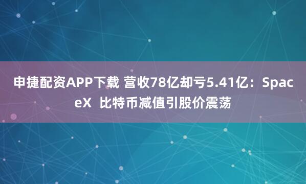 申捷配资APP下载 营收78亿却亏5.41亿：SpaceX  比特币减值引股价震荡