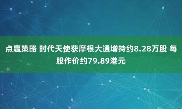 点赢策略 时代天使获摩根大通增持约8.28万股 每股作价约79.89港元