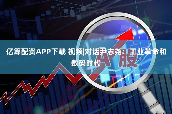 亿筹配资APP下载 视频|对话尹志尧：工业革命和数码时代