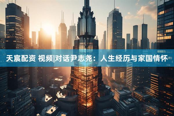 天宸配资 视频|对话尹志尧：人生经历与家国情怀