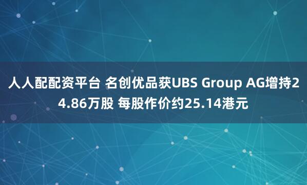 人人配配资平台 名创优品获UBS Group AG增持24.86万股 每股作价约25.14港元