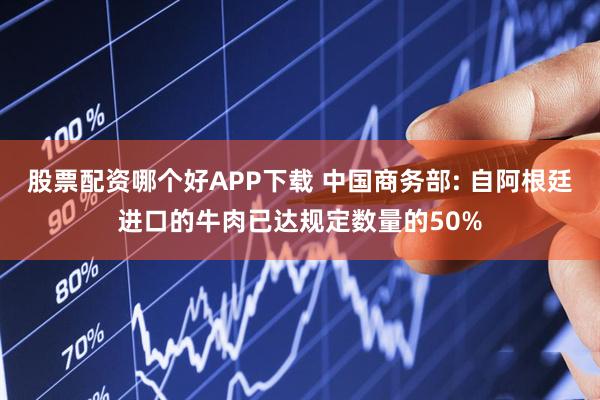 股票配资哪个好APP下载 中国商务部: 自阿根廷进口的牛肉已达规定数量的50%