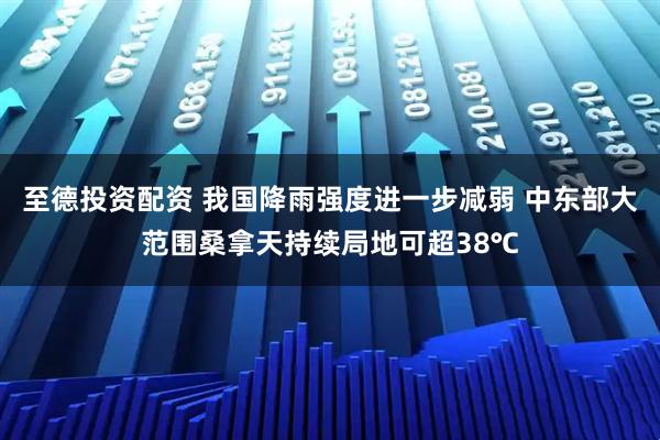 至德投资配资 我国降雨强度进一步减弱 中东部大范围桑拿天持续局地可超38℃