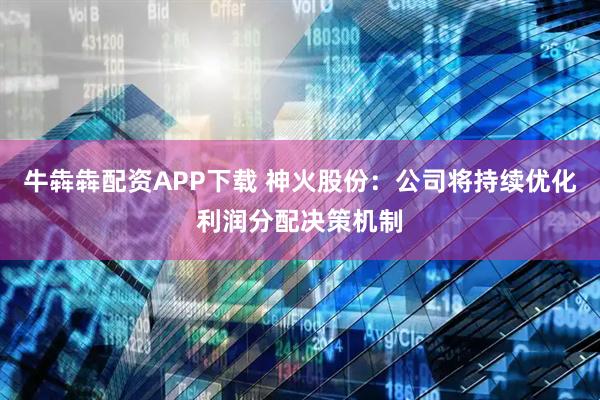 牛犇犇配资APP下载 神火股份：公司将持续优化利润分配决策机制