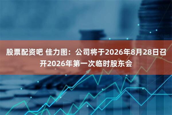 股票配资吧 佳力图：公司将于2026年8月28日召开2026年第一次临时股东会