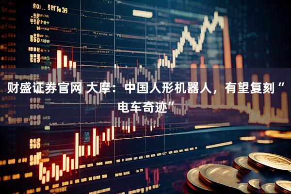 财盛证券官网 大摩：中国人形机器人，有望复刻“电车奇迹”