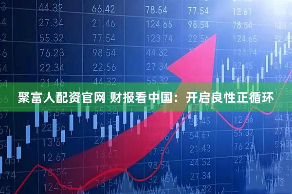 聚富人配资官网 财报看中国：开启良性正循环