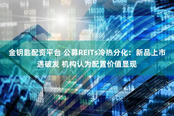 金钥匙配资平台 公募REITs冷热分化：新品上市遇破发 机构认为配置价值显现