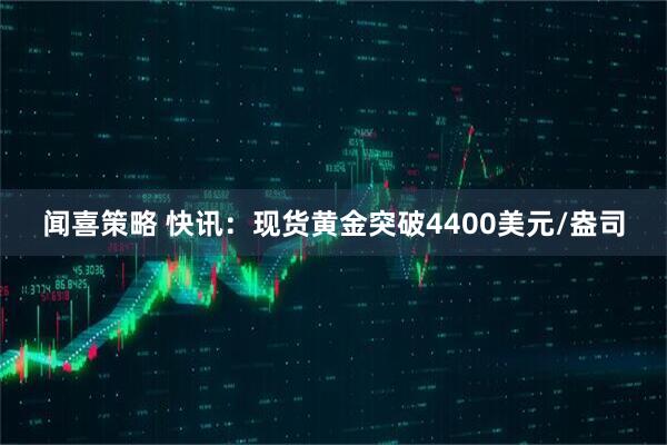 闻喜策略 快讯：现货黄金突破4400美元/盎司