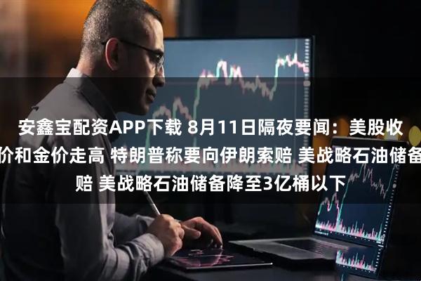 安鑫宝配资APP下载 8月11日隔夜要闻：美股收跌 油价大涨 铜价和金价走高 特朗普称要向伊朗索赔 美战略石油储备降至3亿桶以下
