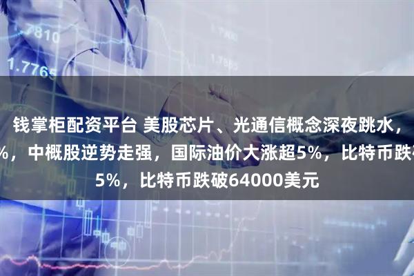 钱掌柜配资平台 美股芯片、光通信概念深夜跳水，英特尔跌超4%，中概股逆势走强，国际油价大涨超5%，比特币跌破64000美元