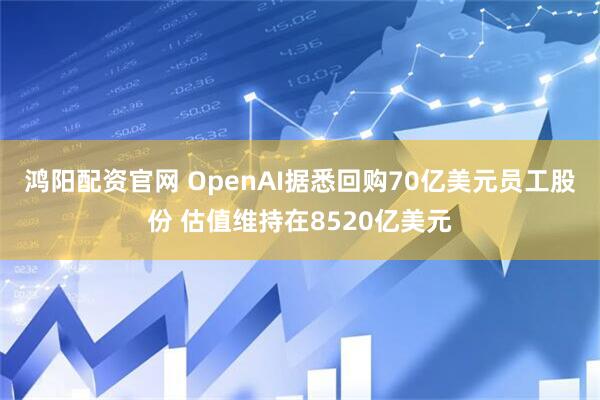 鸿阳配资官网 OpenAI据悉回购70亿美元员工股份 估值维持在8520亿美元