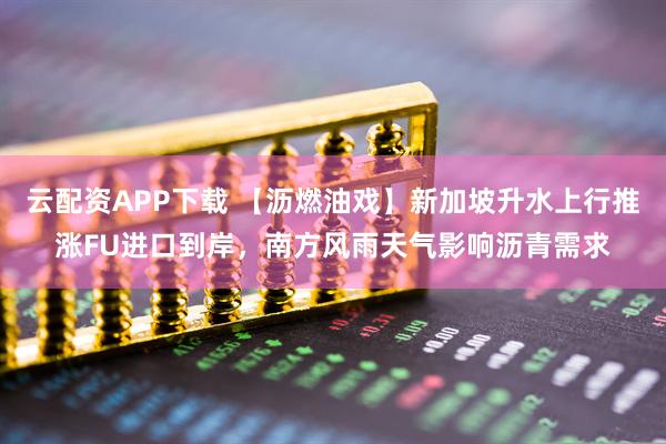 云配资APP下载 【沥燃油戏】新加坡升水上行推涨FU进口到岸，南方风雨天气影响沥青需求