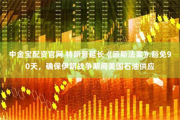 中金宝配资官网 特朗普延长《琼斯法案》豁免90天，确保伊朗战争期间美国石油供应