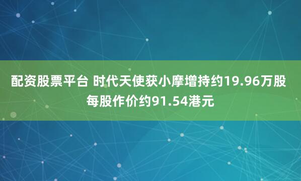配资股票平台 时代天使获小摩增持约19.96万股 每股作价约91.54港元