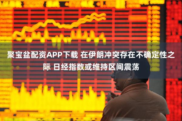 聚宝盆配资APP下载 在伊朗冲突存在不确定性之际 日经指数或维持区间震荡