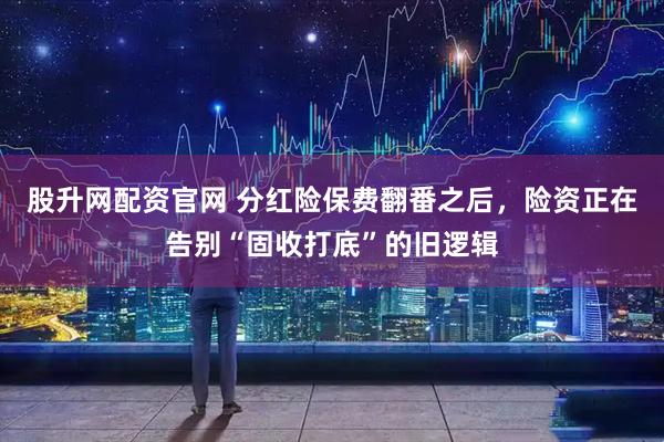 股升网配资官网 分红险保费翻番之后，险资正在告别“固收打底”的旧逻辑