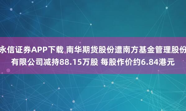 永信证券APP下载 南华期货股份遭南方基金管理股份有限公司减持88.15万股 每股作价约6.84港元