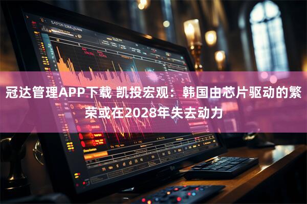 冠达管理APP下载 凯投宏观：韩国由芯片驱动的繁荣或在2028年失去动力