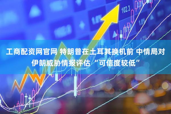 工商配资网官网 特朗普在土耳其换机前 中情局对伊朗威胁情报评估 “可信度较低”