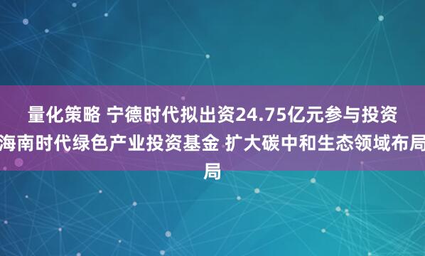 量化策略 宁德时代拟出资24.75亿元参与投资海南时代绿色产业投资基金 扩大碳中和生态领域布局