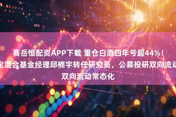 赛岳恒配资APP下载 重仓白酒四年亏超44%！宏利稳定混合基金经理邱楠宇转任研究员，公募投研双向流动常态化
