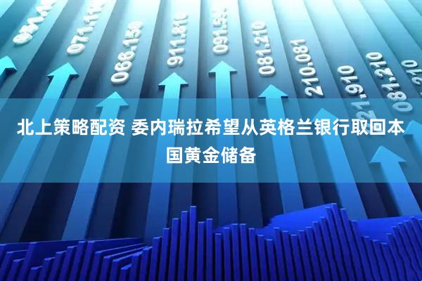 北上策略配资 委内瑞拉希望从英格兰银行取回本国黄金储备