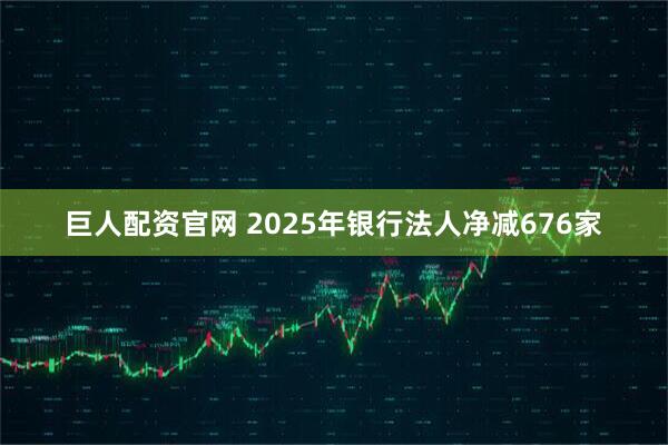 巨人配资官网 2025年银行法人净减676家