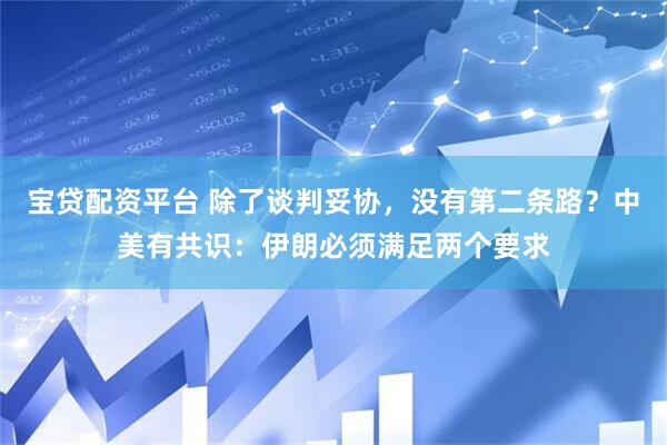 宝贷配资平台 除了谈判妥协，没有第二条路？中美有共识：伊朗必须满足两个要求