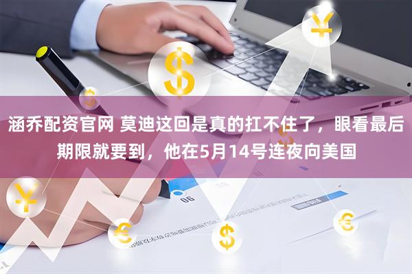 涵乔配资官网 莫迪这回是真的扛不住了，眼看最后期限就要到，他在5月14号连夜向美国