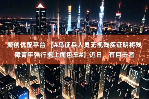 聚创优配平台 【#乌征兵人员无视残疾证明将残障青年强行拖上面包车#】近日，有目击者