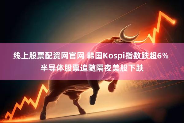 线上股票配资网官网 韩国Kospi指数跌超6% 半导体股票追随隔夜美股下跌