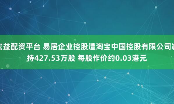 宏益配资平台 易居企业控股遭淘宝中国控股有限公司减持427.53万股 每股作价约0.03港元
