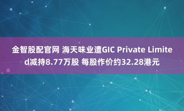 金智股配官网 海天味业遭GIC Private Limited减持8.77万股 每股作价约32.28港元