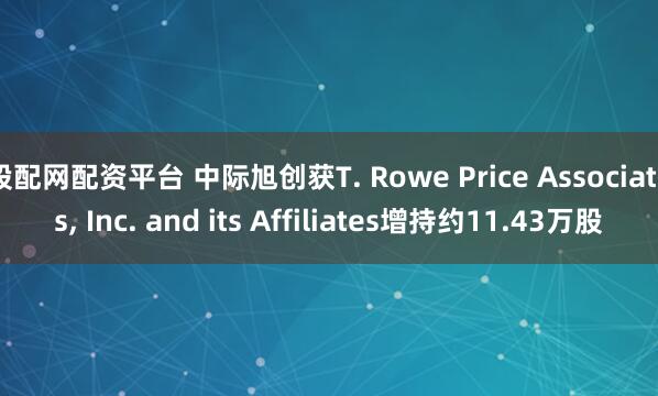 股配网配资平台 中际旭创获T. Rowe Price Associates, Inc. and its Affiliates增持约11.43万股