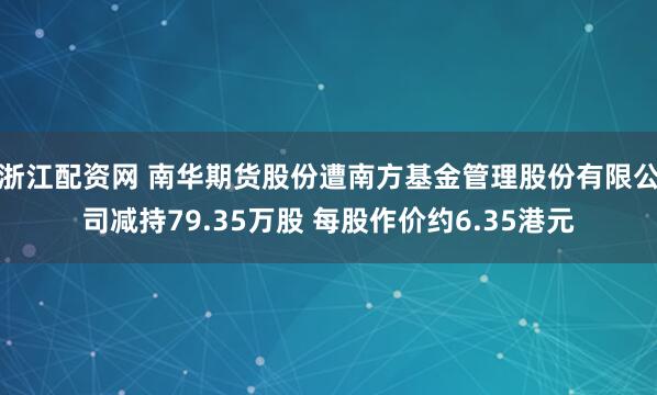 浙江配资网 南华期货股份遭南方基金管理股份有限公司减持79.35万股 每股作价约6.35港元