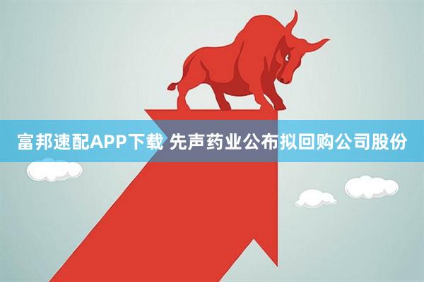 富邦速配APP下载 先声药业公布拟回购公司股份