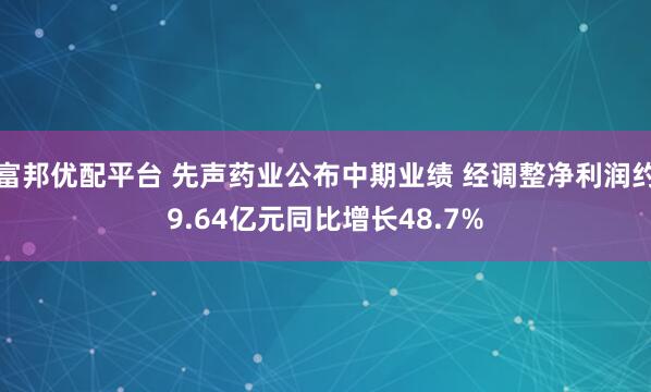 富邦优配平台 先声药业公布中期业绩 经调整净利润约9.64亿元同比增长48.7%