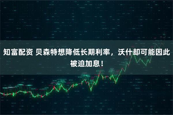 知富配资 贝森特想降低长期利率，沃什却可能因此被迫加息！