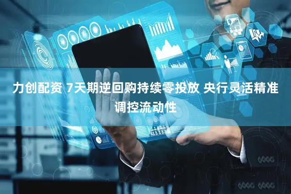 力创配资 7天期逆回购持续零投放 央行灵活精准调控流动性