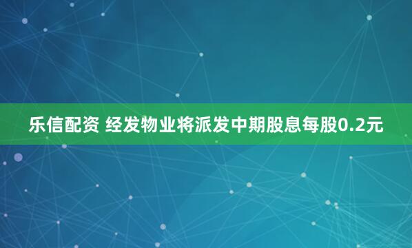 乐信配资 经发物业将派发中期股息每股0.2元
