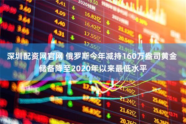 深圳配资网官网 俄罗斯今年减持160万盎司黄金 储备降至2020年以来最低水平