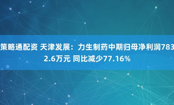 策略通配资 天津发展：力生制药中期归母净利润7832.6万元 同比减少77.16%
